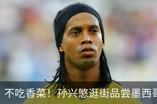 不吃香菜！孙兴慜逛街品尝墨西哥Taco 19日将迎战东道主
