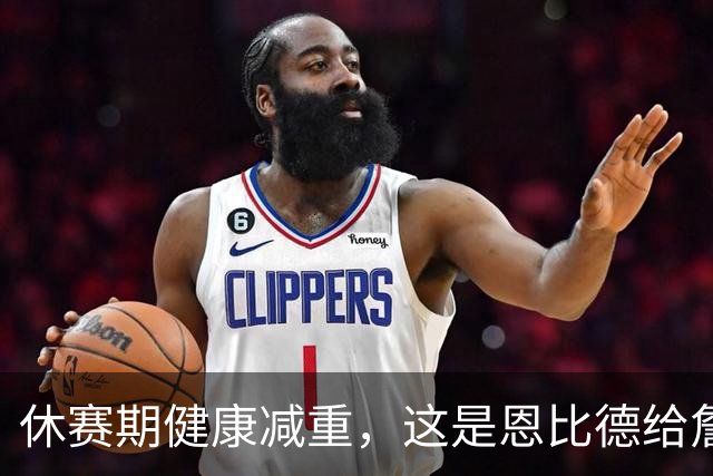 休赛期健康减重，这是恩比德给詹姆斯的最好见面礼
