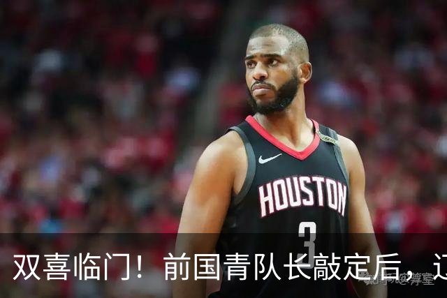 双喜临门！前国青队长敲定后，辽篮又迎喜讯，曝杜锋之子即将加盟