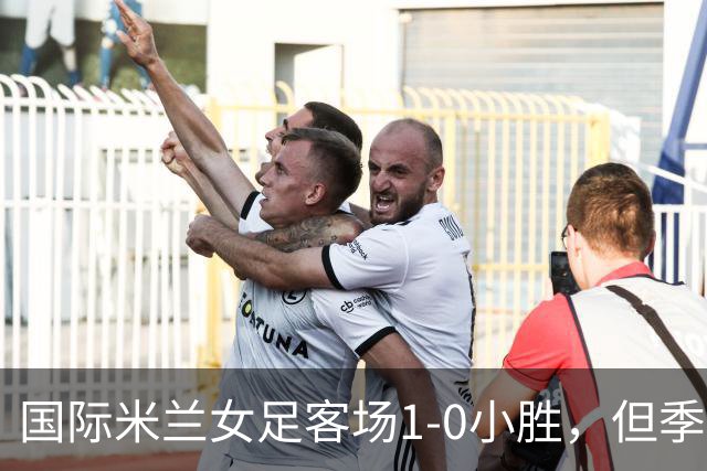 国际米兰女足客场1-0小胜，但季前赛仅剩一场练兵机会