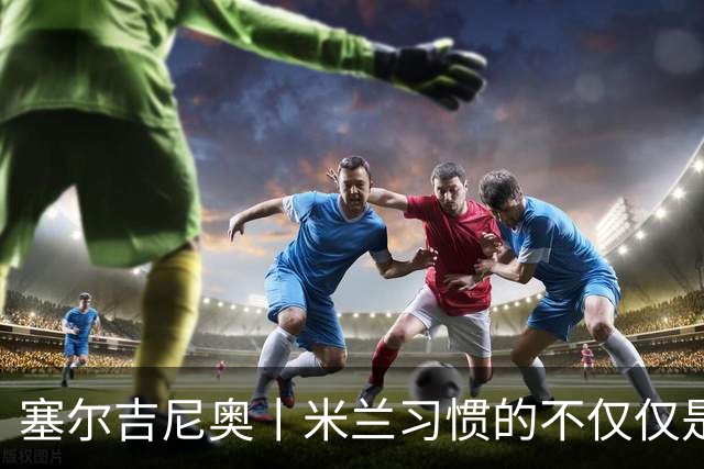 塞尔吉尼奥丨米兰习惯的不仅仅是胜利