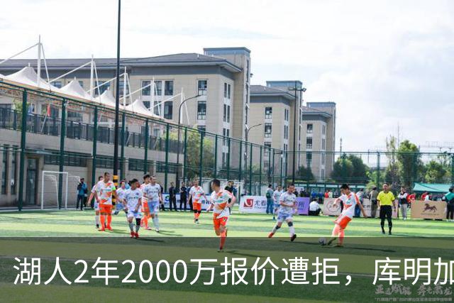 湖人2年2000万报价遭拒，库明加坚持索要近2000万年薪，谈判陷僵局