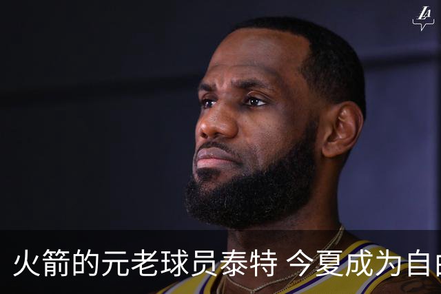 火箭的元老球员泰特 今夏成为自由球员 为何火箭还没考虑留下他