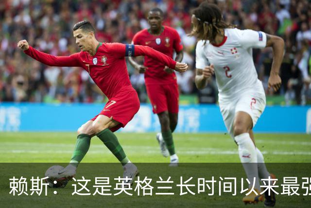 赖斯：这是英格兰长时间以来最强一代，夺冠真的“很接近了”
