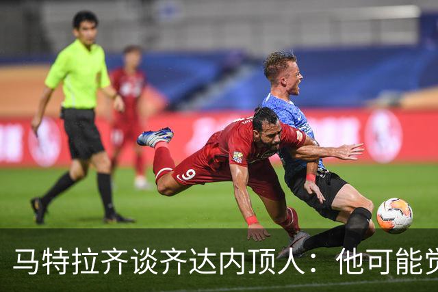 马特拉齐谈齐达内顶人：他可能觉得他比我强 我只是回应挑衅
