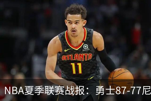 NBA夏季联赛战报：勇士87-77尼克斯，贾登-阿金斯21分
