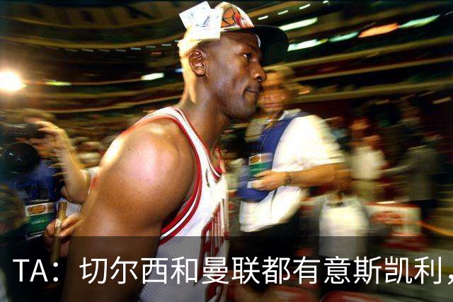 TA：切尔西和曼联都有意斯凯利，但球员本人和阿森纳不会听取报价
